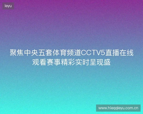 聚焦中央五套体育频道CCTV5直播在线观看赛事精彩实时呈现盛