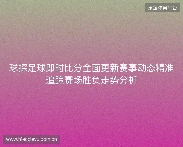 球探足球即时比分全面更新赛事动态精准追踪赛场胜负走势分析